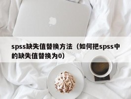 spss缺失值替换方法（如何把spss中的缺失值替换为0）