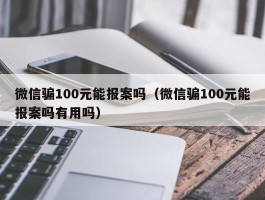微信骗100元能报案吗（微信骗100元能报案吗有用吗）