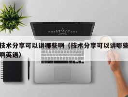 技术分享可以讲哪些啊（技术分享可以讲哪些啊英语）