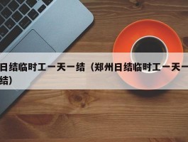 日结临时工一天一结（郑州日结临时工一天一结）