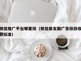 微信推广平台哪里找（微信朋友圈广告投放收费标准）