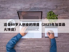 适合60岁人创业的项目（2025年加盟最火项目）