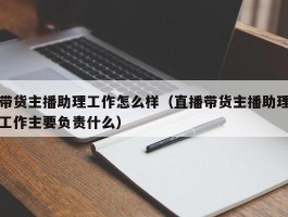带货主播助理工作怎么样（直播带货主播助理工作主要负责什么）