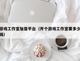 游戏工作室加盟平台（开个游戏工作室要多少钱）