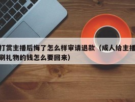 打赏主播后悔了怎么样审请退款（成人给主播刷礼物的钱怎么要回来）