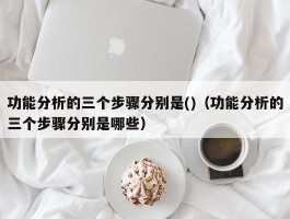 功能分析的三个步骤分别是()（功能分析的三个步骤分别是哪些）