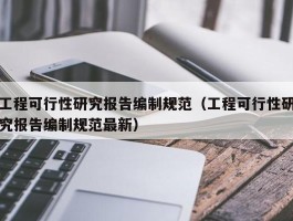 工程可行性研究报告编制规范（工程可行性研究报告编制规范最新）