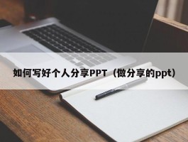 如何写好个人分享PPT（做分享的ppt）