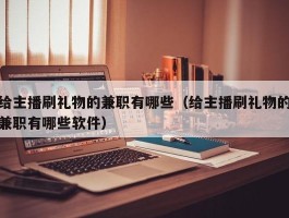 给主播刷礼物的兼职有哪些（给主播刷礼物的兼职有哪些软件）