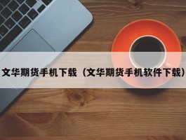 文华期货手机下载（文华期货手机软件下载）