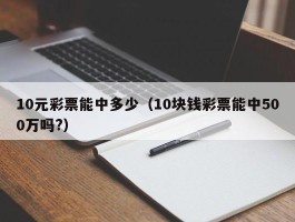 10元彩票能中多少（10块钱彩票能中500万吗?）