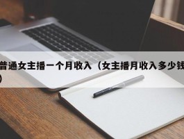 普通女主播一个月收入（女主播月收入多少钱）