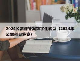 2024公需课答案数字化转型（2024年公需科目答案）
