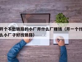 开个不愁销路的小厂开什么厂赚钱（开一个什么小厂子好找销路）