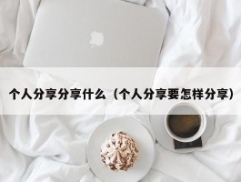 个人分享分享什么（个人分享要怎样分享）