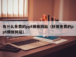 有什么免费的ppt模板网站（好用免费的ppt模板网站）