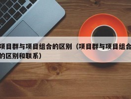 项目群与项目组合的区别（项目群与项目组合的区别和联系）