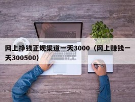 网上挣钱正规渠道一天3000（网上赚钱一天300500）
