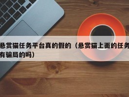 悬赏猫任务平台真的假的（悬赏猫上面的任务有骗局的吗）