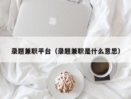 录题兼职平台（录题兼职是什么意思）