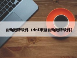 自动搬砖软件（dnf手游自动搬砖软件）