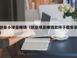 创业小项目赚钱（创业项目赚钱软件下载安装）