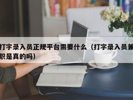 打字录入员正规平台需要什么（打字录入员兼职是真的吗）