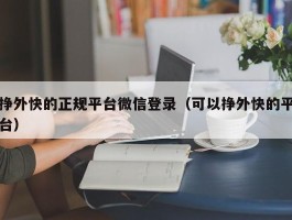 挣外快的正规平台微信登录（可以挣外快的平台）