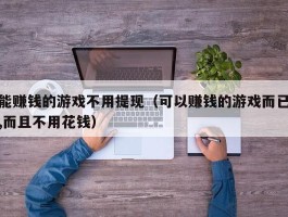 能赚钱的游戏不用提现（可以赚钱的游戏而已,而且不用花钱）