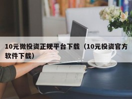 10元微投资正规平台下载（10元投资官方软件下载）