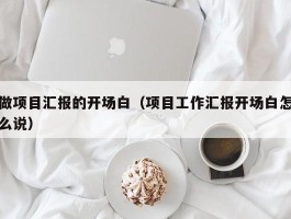 做项目汇报的开场白（项目工作汇报开场白怎么说）