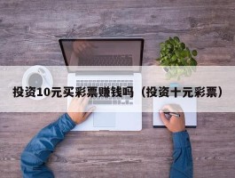 投资10元买彩票赚钱吗（投资十元彩票）