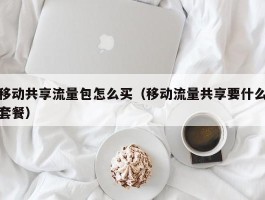 移动共享流量包怎么买（移动流量共享要什么套餐）