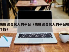 找投资合伙人的平台（找投资合伙人的平台哪个好）