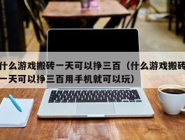 什么游戏搬砖一天可以挣三百（什么游戏搬砖一天可以挣三百用手机就可以玩）