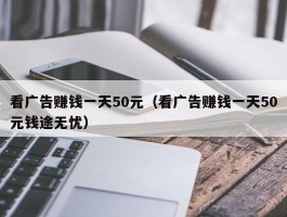 看广告赚钱一天50元（看广告赚钱一天50元钱途无忧）