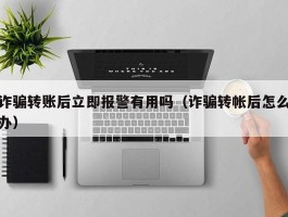 诈骗转账后立即报警有用吗（诈骗转帐后怎么办）