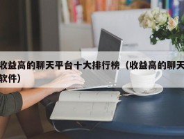 收益高的聊天平台十大排行榜（收益高的聊天软件）