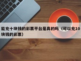能充十块钱的彩票平台是真的吗（可以充10块钱的彩票）