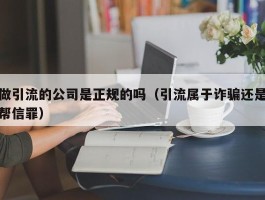 做引流的公司是正规的吗（引流属于诈骗还是帮信罪）