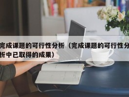 完成课题的可行性分析（完成课题的可行性分析中已取得的成果）