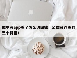 被中彩app骗了怎么讨回钱（公益彩诈骗的三个特征）