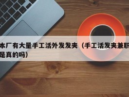 本厂有大量手工活外发发夹（手工活发夹兼职是真的吗）