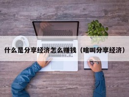 什么是分享经济怎么赚钱（啥叫分享经济）