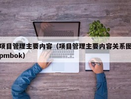 项目管理主要内容（项目管理主要内容关系图pmbok）