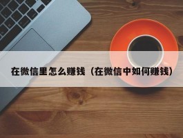 在微信里怎么赚钱（在微信中如何赚钱）