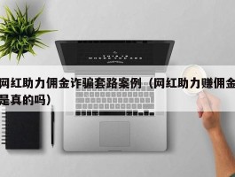 网红助力佣金诈骗套路案例（网红助力赚佣金是真的吗）