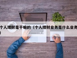 个人理财是干嘛的（个人理财业务是什么业务）