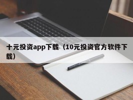 十元投资app下载（10元投资官方软件下载）