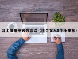 网上做啥挣钱最靠谱（适合女人9个小生意）